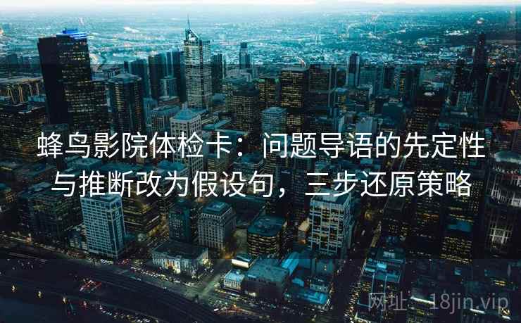 蜂鸟影院体检卡：问题导语的先定性与推断改为假设句，三步还原策略  第2张