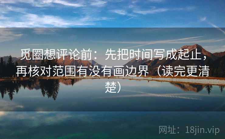 觅圈想评论前：先把时间写成起止，再核对范围有没有画边界（读完更清楚）