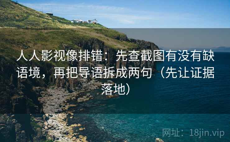 人人影视像排错：先查截图有没有缺语境，再把导语拆成两句（先让证据落地）