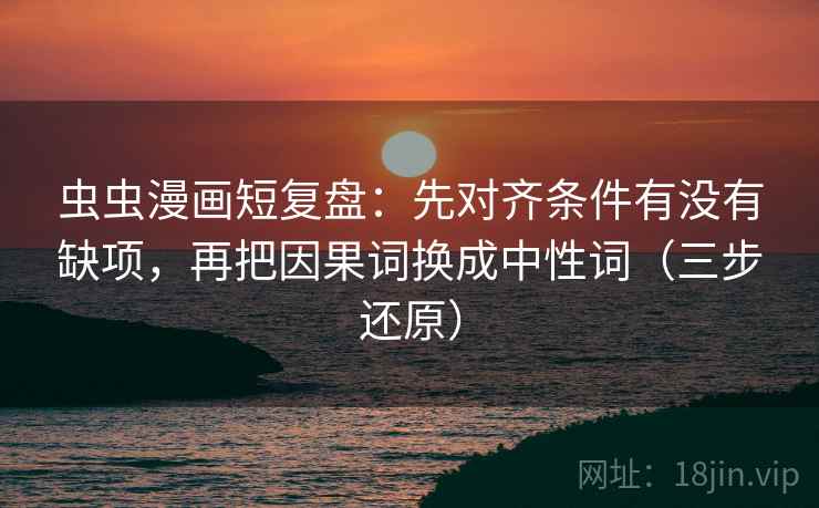 虫虫漫画短复盘：先对齐条件有没有缺项，再把因果词换成中性词（三步还原）