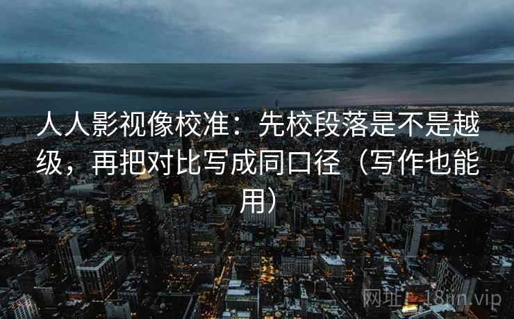 人人影视像校准：先校段落是不是越级，再把对比写成同口径（写作也能用）