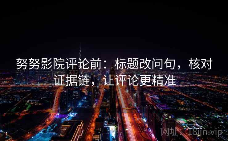 努努影院评论前：标题改问句，核对证据链，让评论更精准