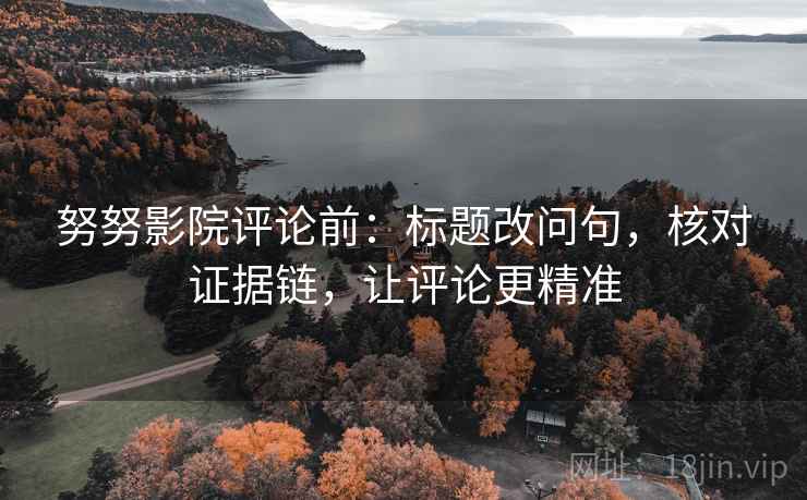 努努影院评论前：标题改问句，核对证据链，让评论更精准