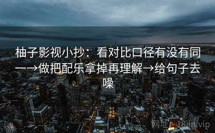 柚子影视小抄：看对比口径有没有同一→做把配乐拿掉再理解→给句子去噪