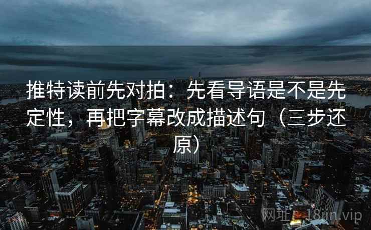 推特读前先对拍：先看导语是不是先定性，再把字幕改成描述句（三步还原）