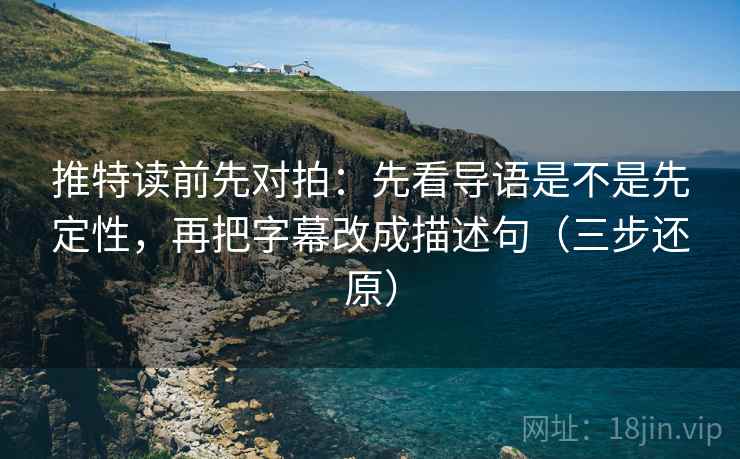 推特读前先对拍：先看导语是不是先定性，再把字幕改成描述句（三步还原）