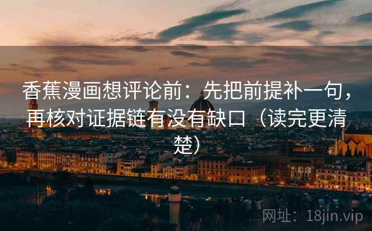 香蕉漫画想评论前：先把前提补一句，再核对证据链有没有缺口（读完更清楚）