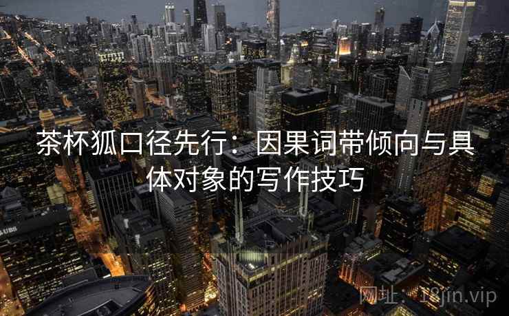 茶杯狐口径先行：因果词带倾向与具体对象的写作技巧