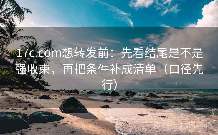 17c.com想转发前:先看结尾是不是强收束,再把条件补成清单(口径先行)