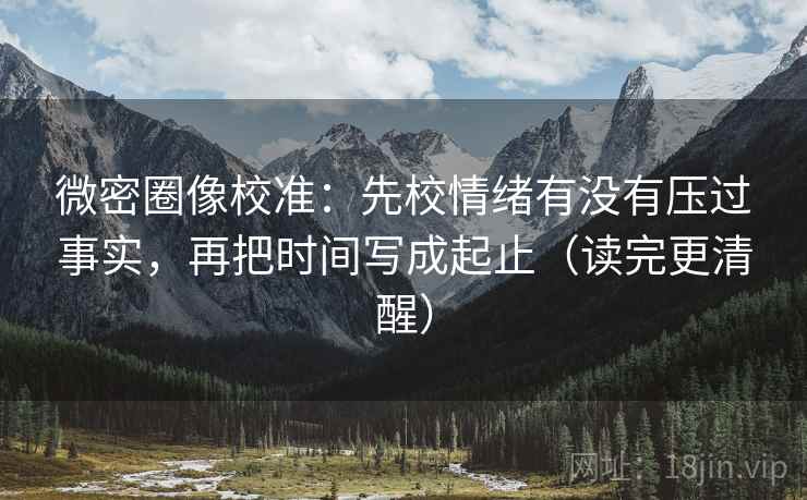 微密圈像校准：先校情绪有没有压过事实，再把时间写成起止（读完更清醒）