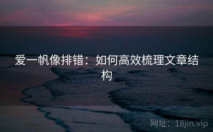 爱一帆像排错:如何高效梳理文章结构