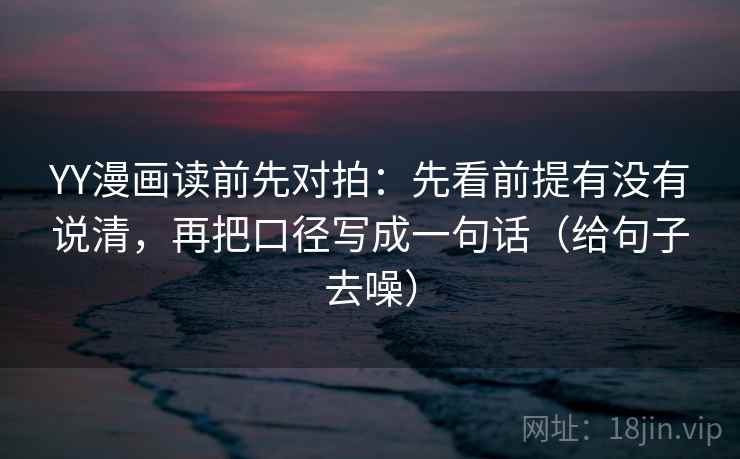 YY漫画读前先对拍:先看前提有没有说清,再把口径写成一句话(给句子去噪)