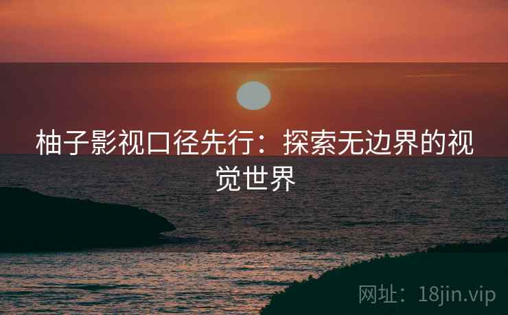 柚子影视口径先行：探索无边界的视觉世界