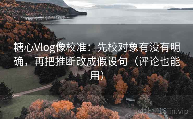 糖心Vlog像校准：先校对象有没有明确，再把推断改成假设句（评论也能用）