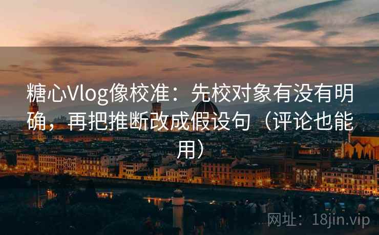 糖心Vlog像校准:先校对象有没有明确,再把推断改成假设句(评论也能用) 第2张 糖心Vlog像校准:先校对象有没有明确,再把推断改成假设句(评论也能用) 第2张