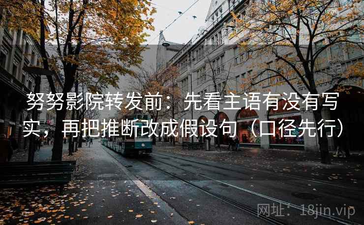 努努影院转发前:先看主语有没有写实,再把推断改成假设句(口径先行)
