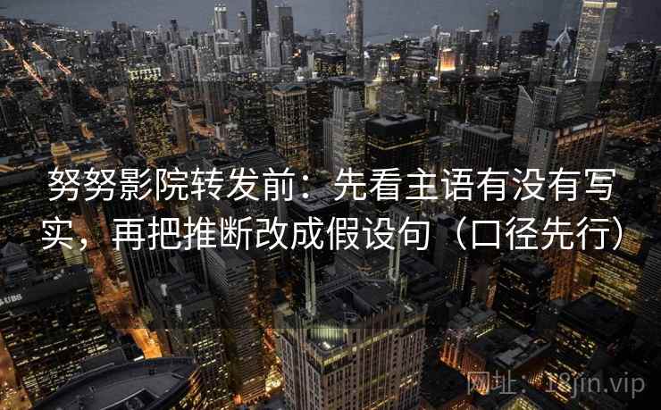 努努影院转发前:先看主语有没有写实,再把推断改成假设句(口径先行)