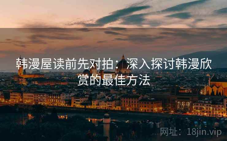 韩漫屋读前先对拍:深入探讨韩漫欣赏的最佳方法