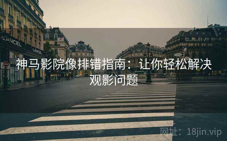 神马影院像排错指南：让你轻松解决观影问题