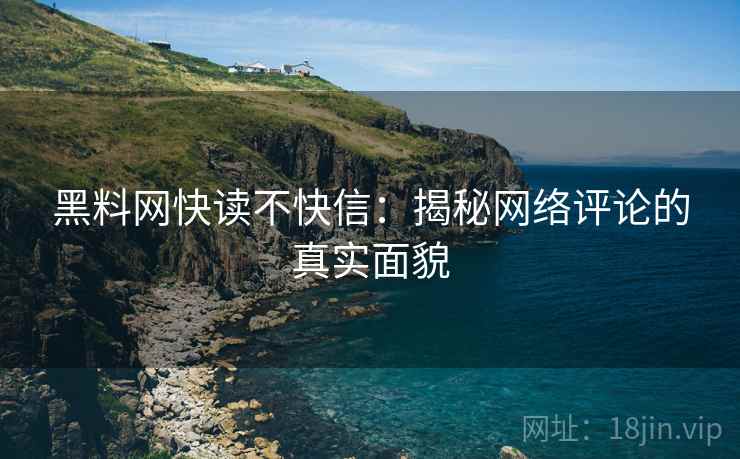 黑料网快读不快信:揭秘网络评论的真实面貌