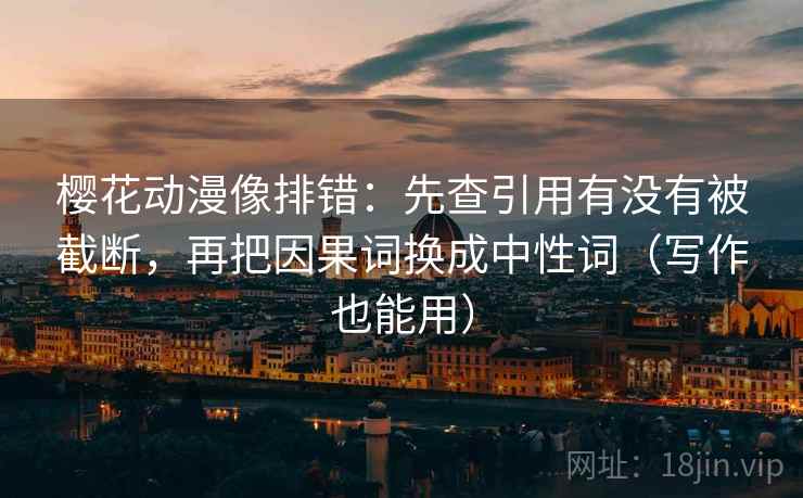 樱花动漫像排错：先查引用有没有被截断，再把因果词换成中性词（写作也能用）