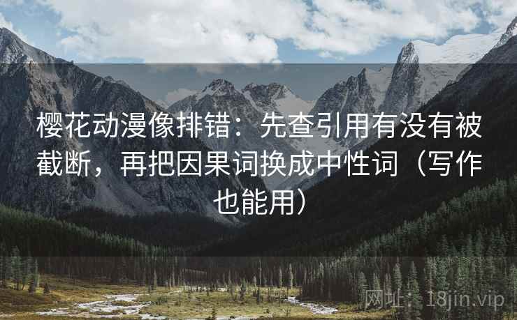 樱花动漫像排错:先查引用有没有被截断,再把因果词换成中性词(写作也能用)