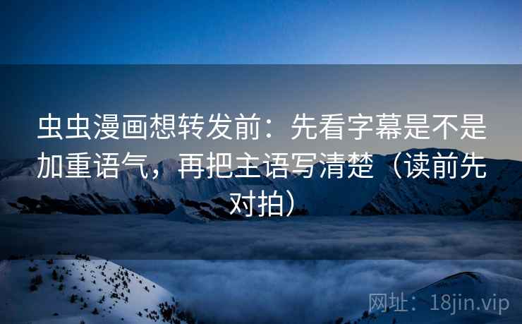 虫虫漫画想转发前:先看字幕是不是加重语气,再把主语写清楚(读前先对拍)