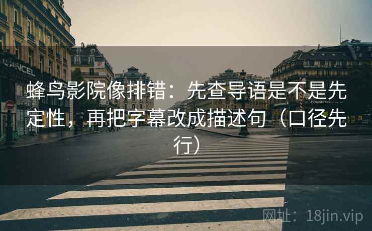 蜂鸟影院像排错:先查导语是不是先定性,再把字幕改成描述句(口径先行)