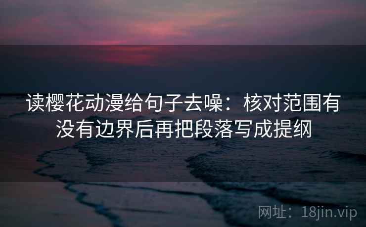 读樱花动漫给句子去噪:核对范围有没有边界后再把段落写成提纲