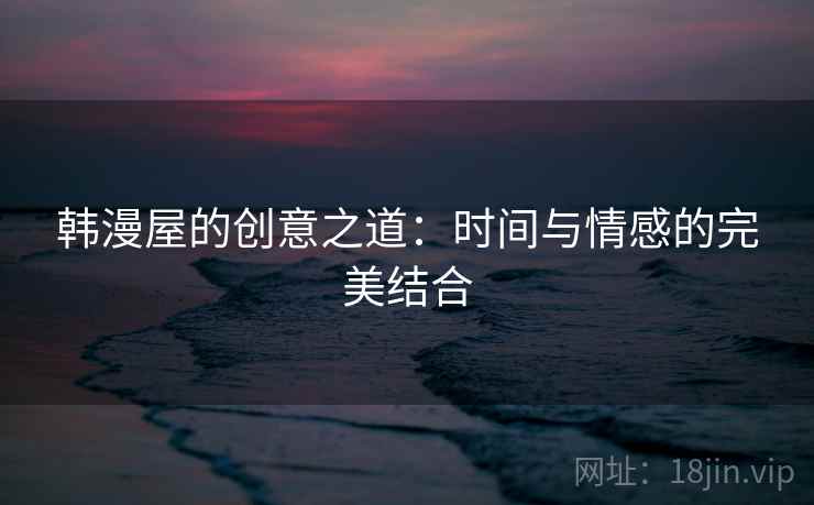 韩漫屋的创意之道:时间与情感的完美结合