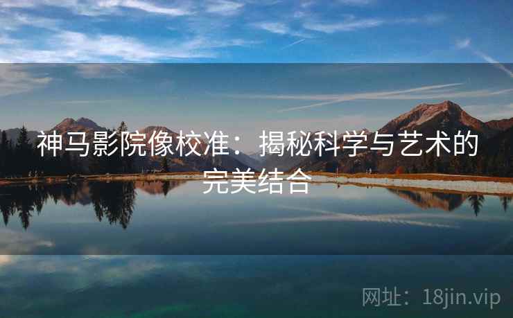 神马影院像校准:揭秘科学与艺术的完美结合