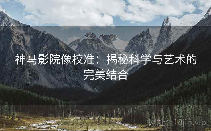 神马影院像校准：揭秘科学与艺术的完美结合