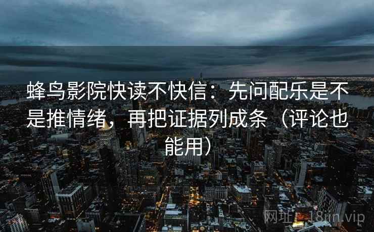 蜂鸟影院快读不快信：先问配乐是不是推情绪，再把证据列成条（评论也能用）