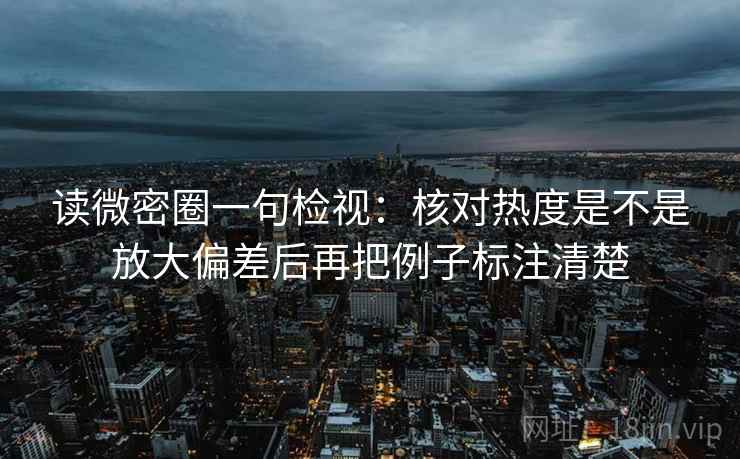 读微密圈一句检视:核对热度是不是放大偏差后再把例子标注清楚