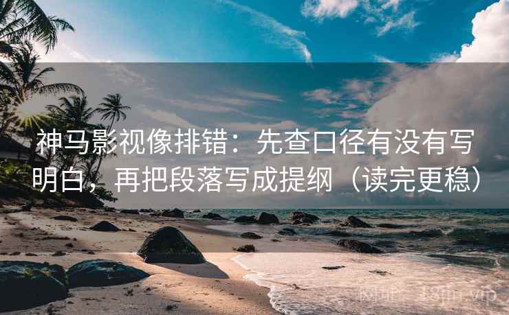 神马影视像排错：先查口径有没有写明白，再把段落写成提纲（读完更稳）