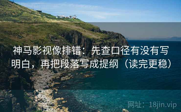 神马影视像排错:先查口径有没有写明白,再把段落写成提纲(读完更稳)