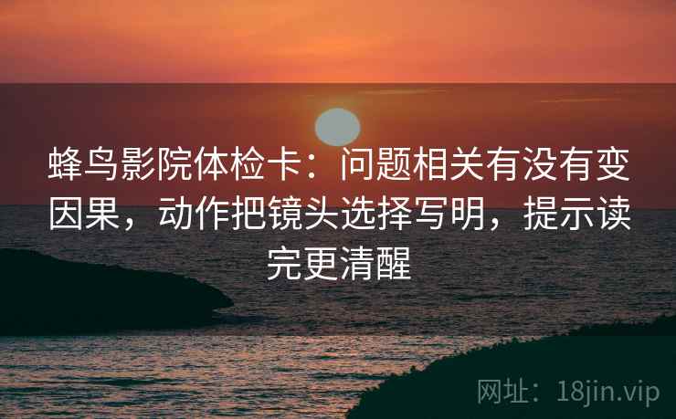 蜂鸟影院体检卡：问题相关有没有变因果，动作把镜头选择写明，提示读完更清醒