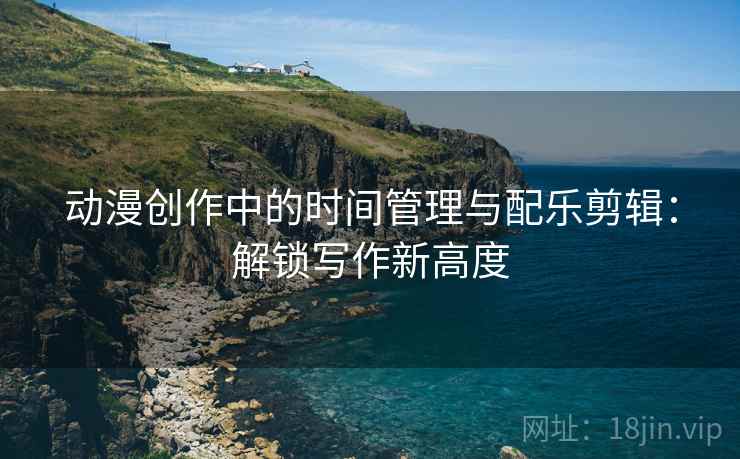 动漫创作中的时间管理与配乐剪辑：解锁写作新高度