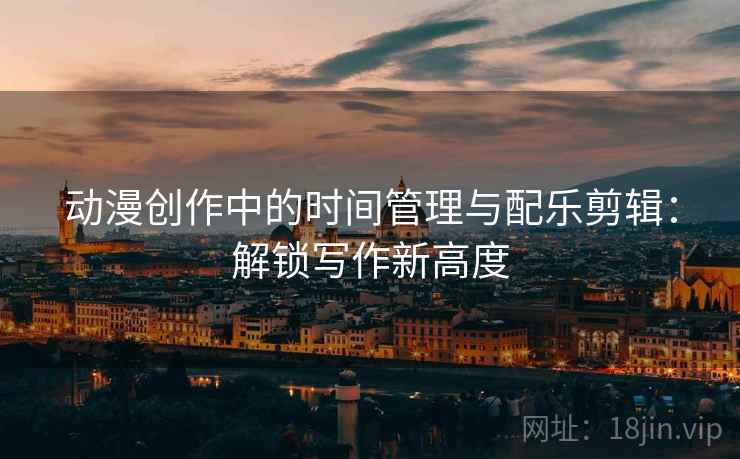 动漫创作中的时间管理与配乐剪辑：解锁写作新高度
