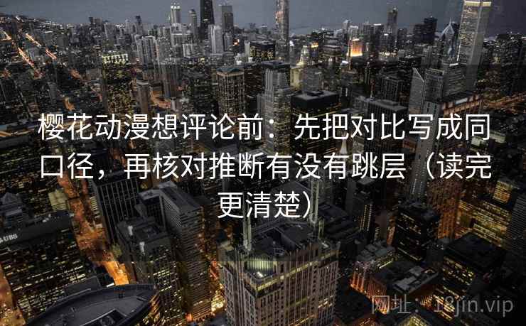 樱花动漫想评论前：先把对比写成同口径，再核对推断有没有跳层（读完更清楚）