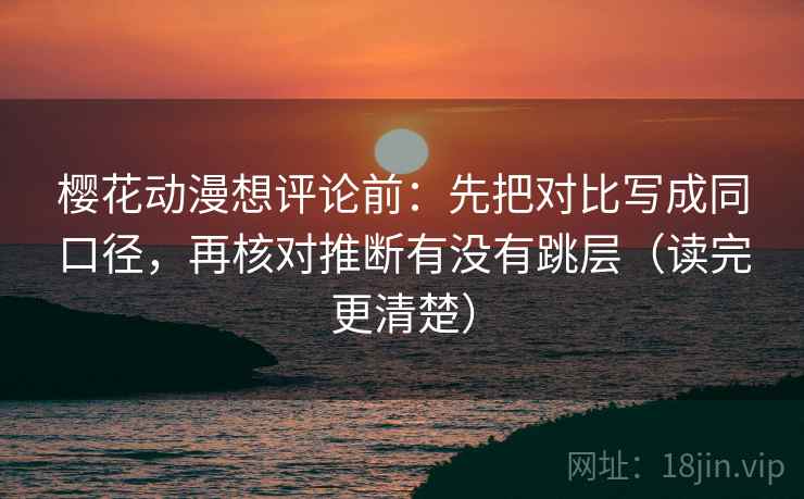 樱花动漫想评论前：先把对比写成同口径，再核对推断有没有跳层（读完更清楚）