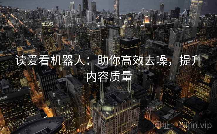 读爱看机器人：助你高效去噪，提升内容质量