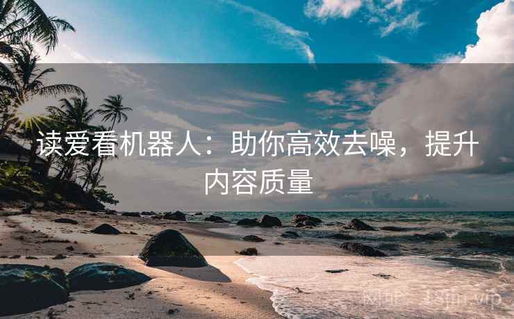 读爱看机器人：助你高效去噪，提升内容质量