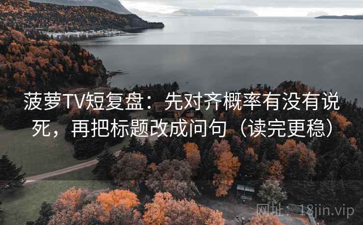 菠萝TV短复盘：先对齐概率有没有说死，再把标题改成问句（读完更稳）