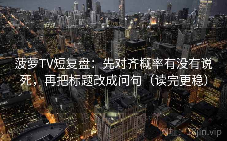 菠萝TV短复盘：先对齐概率有没有说死，再把标题改成问句（读完更稳）