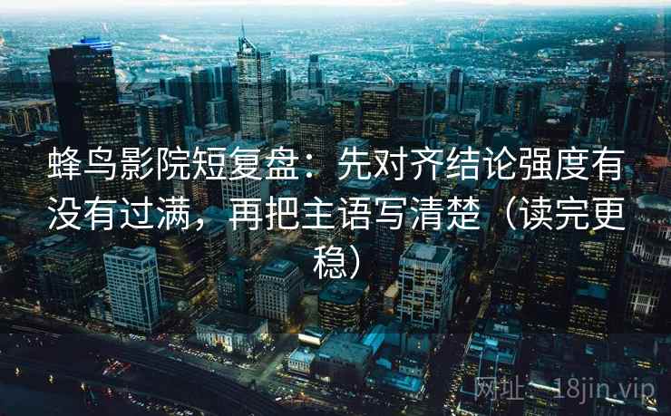 蜂鸟影院短复盘：先对齐结论强度有没有过满，再把主语写清楚（读完更稳）