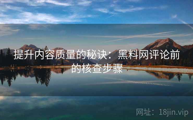 提升内容质量的秘诀：黑料网评论前的核查步骤