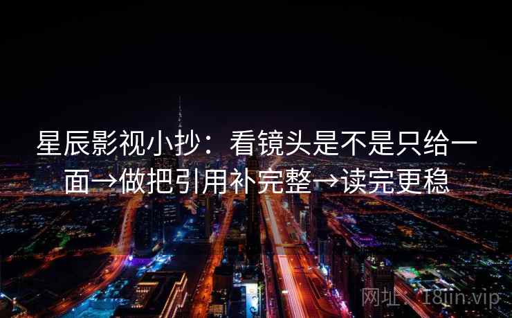 星辰影视小抄：看镜头是不是只给一面→做把引用补完整→读完更稳