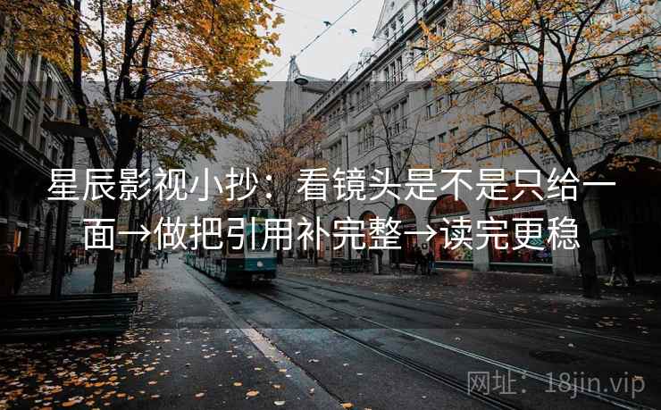 星辰影视小抄：看镜头是不是只给一面→做把引用补完整→读完更稳