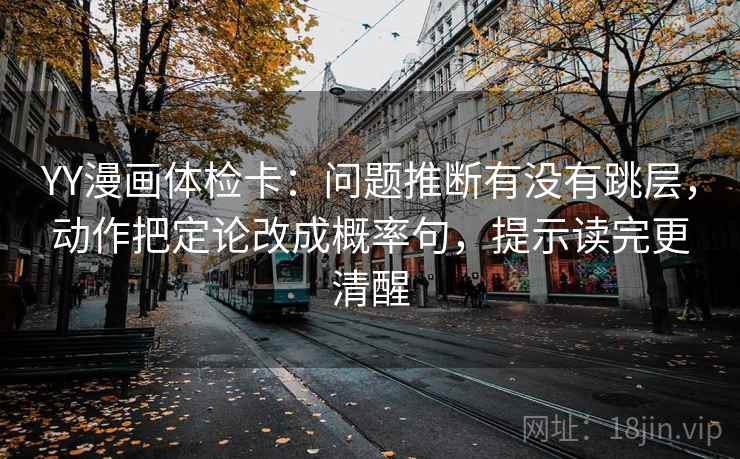 YY漫画体检卡：问题推断有没有跳层，动作把定论改成概率句，提示读完更清醒